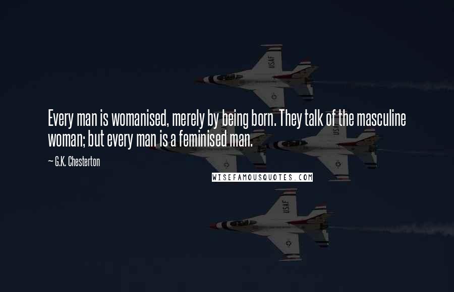 G.K. Chesterton Quotes: Every man is womanised, merely by being born. They talk of the masculine woman; but every man is a feminised man.