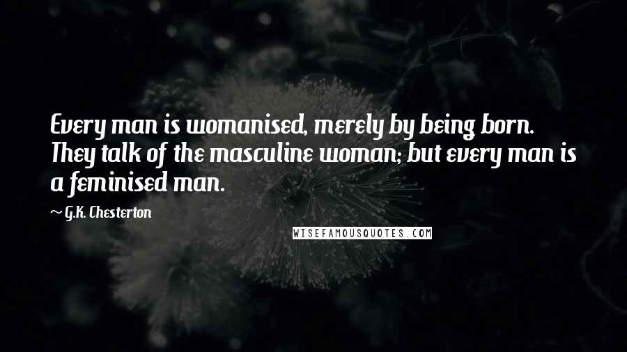 G.K. Chesterton Quotes: Every man is womanised, merely by being born. They talk of the masculine woman; but every man is a feminised man.