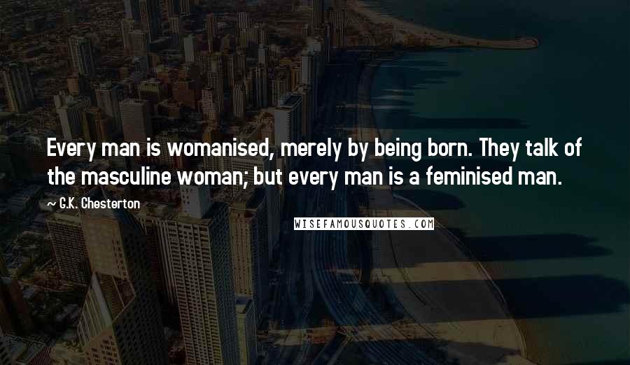 G.K. Chesterton Quotes: Every man is womanised, merely by being born. They talk of the masculine woman; but every man is a feminised man.