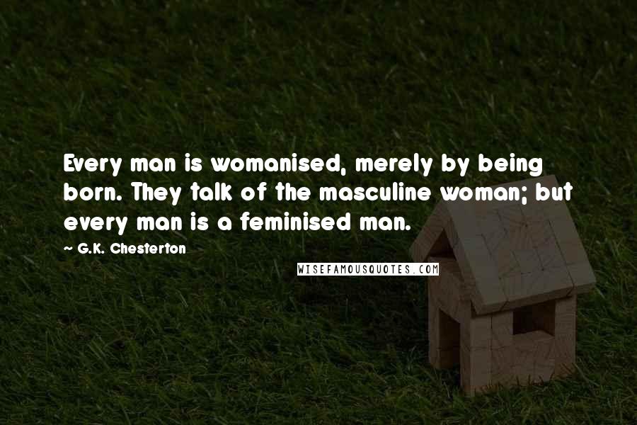 G.K. Chesterton Quotes: Every man is womanised, merely by being born. They talk of the masculine woman; but every man is a feminised man.