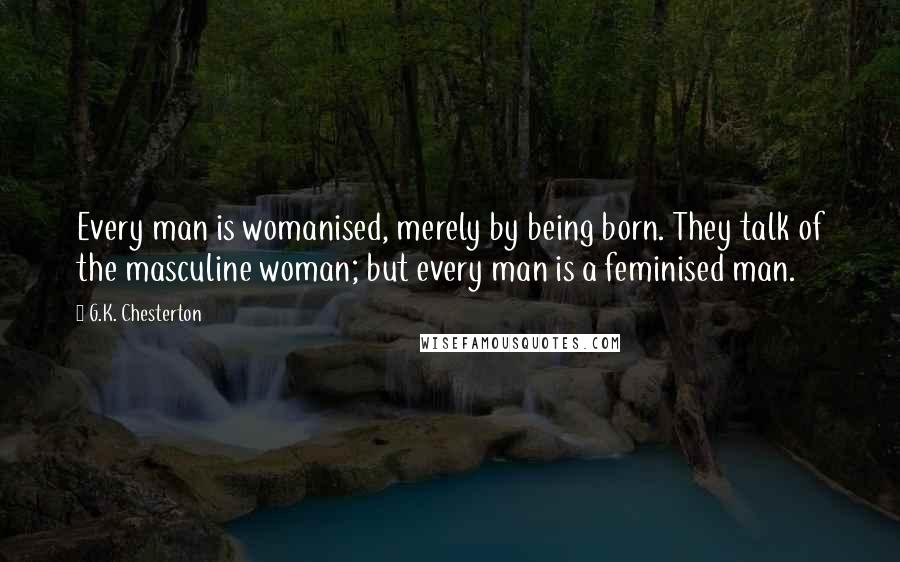 G.K. Chesterton Quotes: Every man is womanised, merely by being born. They talk of the masculine woman; but every man is a feminised man.