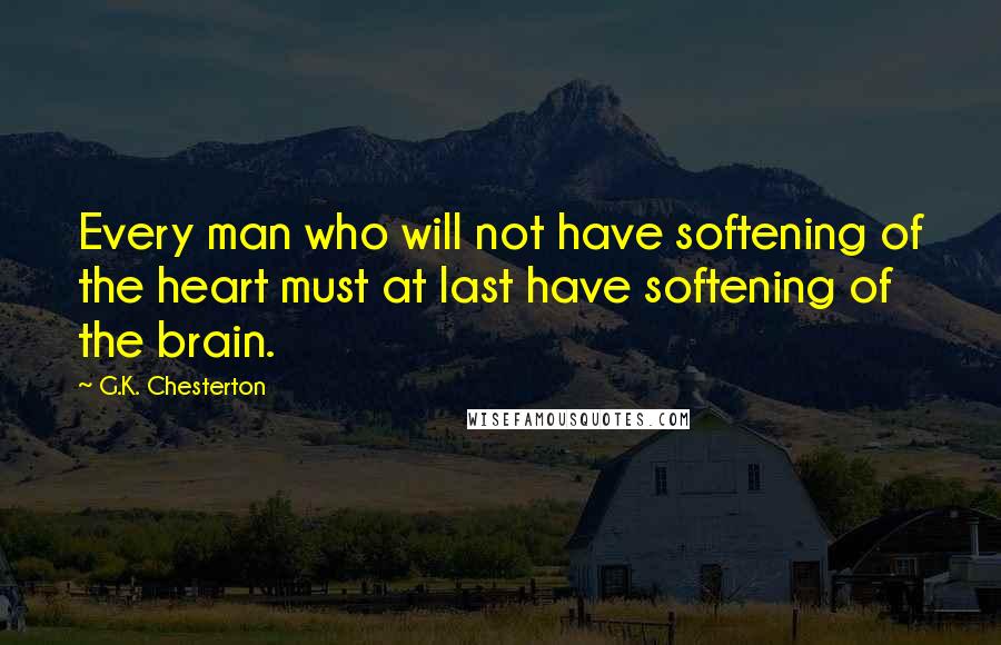 G.K. Chesterton Quotes: Every man who will not have softening of the heart must at last have softening of the brain.