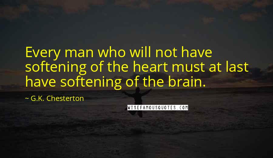 G.K. Chesterton Quotes: Every man who will not have softening of the heart must at last have softening of the brain.