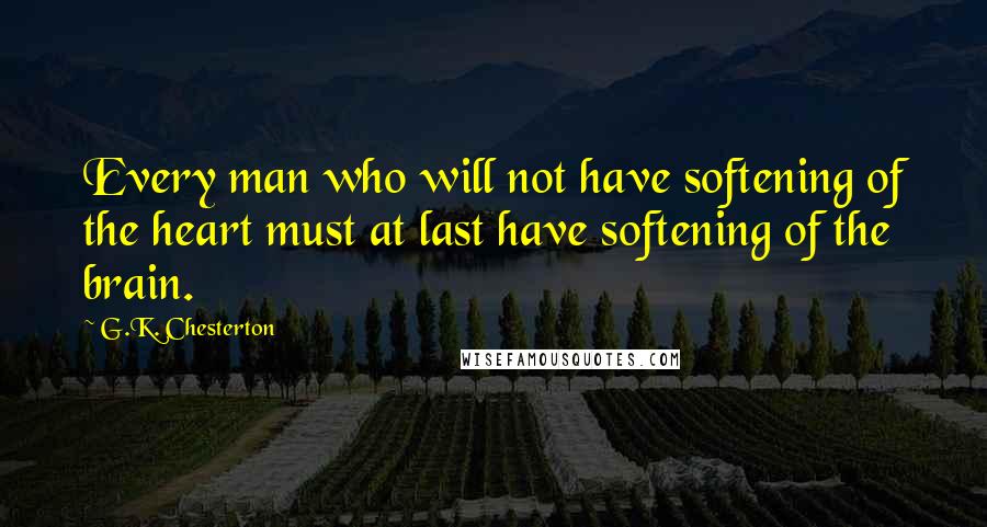 G.K. Chesterton Quotes: Every man who will not have softening of the heart must at last have softening of the brain.