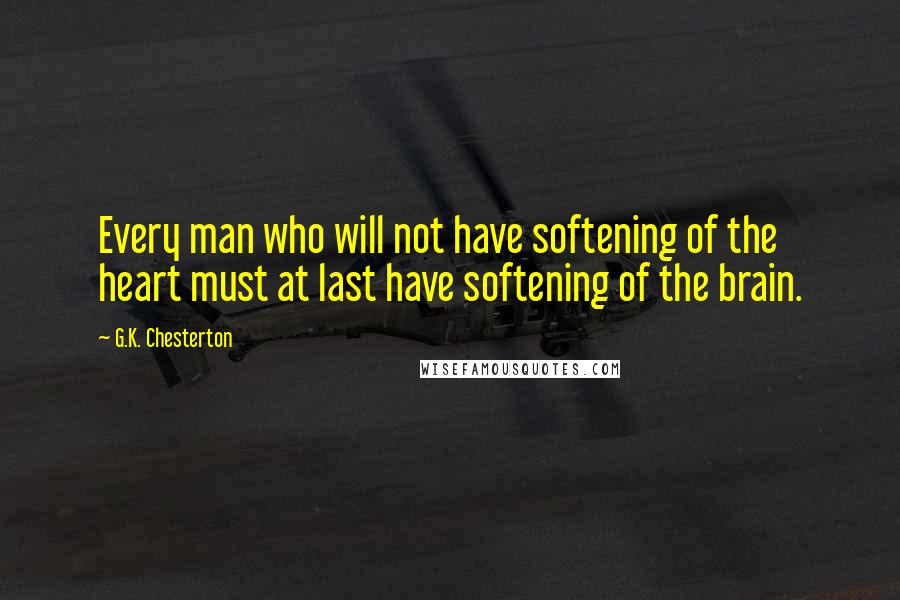 G.K. Chesterton Quotes: Every man who will not have softening of the heart must at last have softening of the brain.