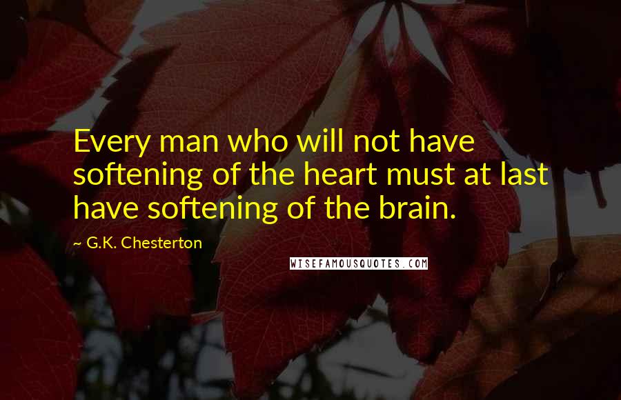 G.K. Chesterton Quotes: Every man who will not have softening of the heart must at last have softening of the brain.