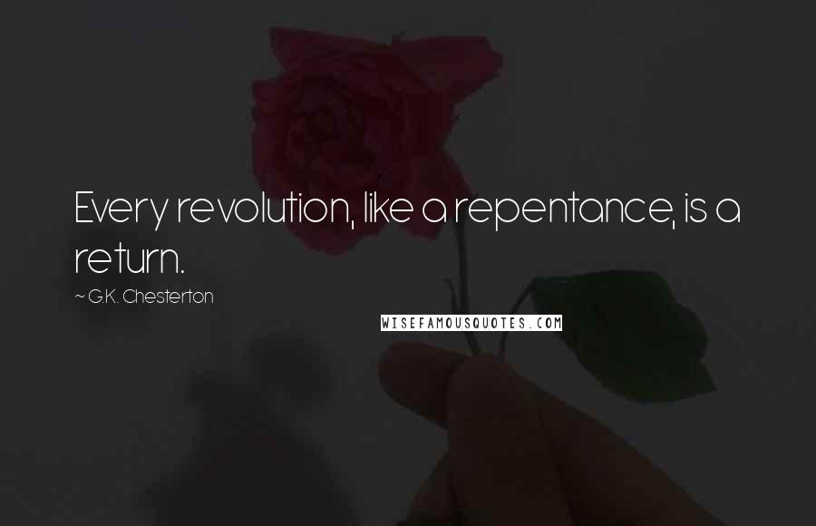 G.K. Chesterton Quotes: Every revolution, like a repentance, is a return.