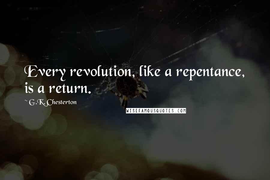 G.K. Chesterton Quotes: Every revolution, like a repentance, is a return.