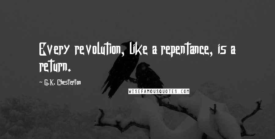 G.K. Chesterton Quotes: Every revolution, like a repentance, is a return.