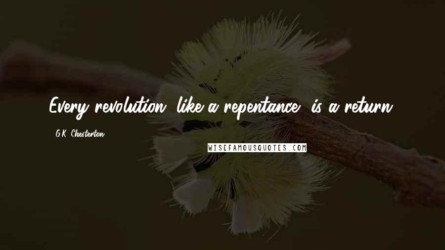 G.K. Chesterton Quotes: Every revolution, like a repentance, is a return.