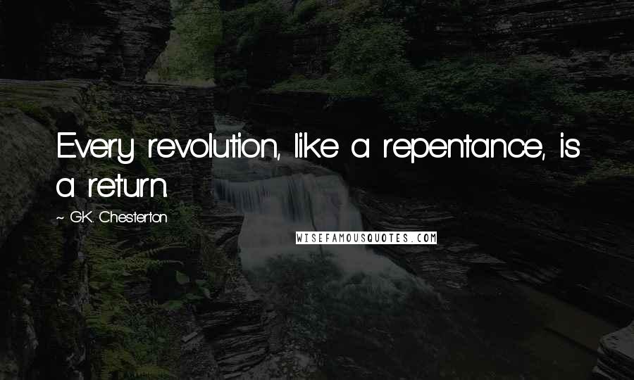 G.K. Chesterton Quotes: Every revolution, like a repentance, is a return.