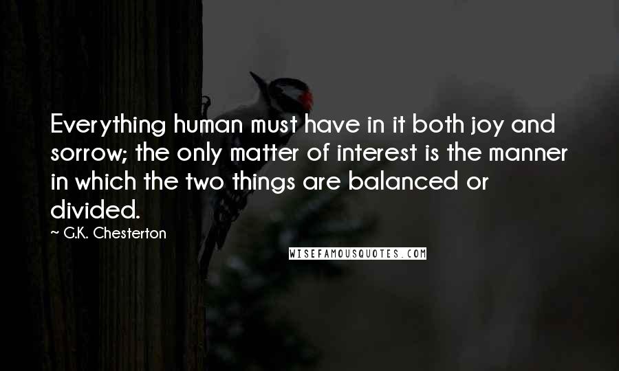 G.K. Chesterton Quotes: Everything human must have in it both joy and sorrow; the only matter of interest is the manner in which the two things are balanced or divided.