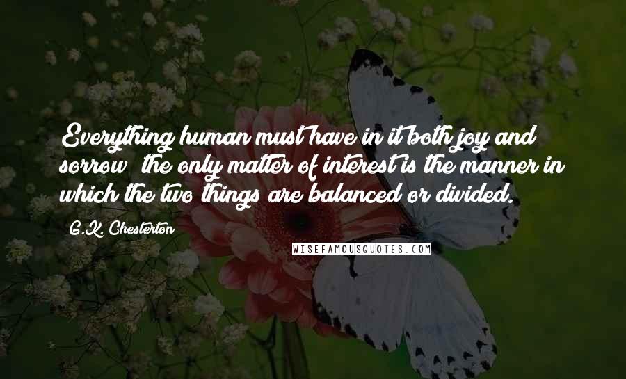 G.K. Chesterton Quotes: Everything human must have in it both joy and sorrow; the only matter of interest is the manner in which the two things are balanced or divided.