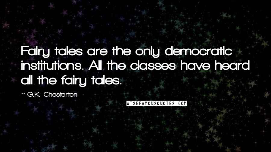 G.K. Chesterton Quotes: Fairy tales are the only democratic institutions. All the classes have heard all the fairy tales.