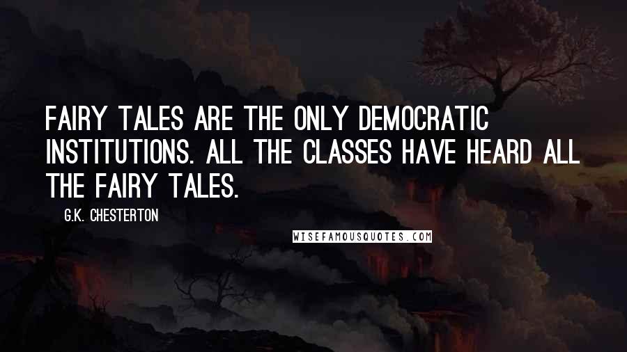G.K. Chesterton Quotes: Fairy tales are the only democratic institutions. All the classes have heard all the fairy tales.