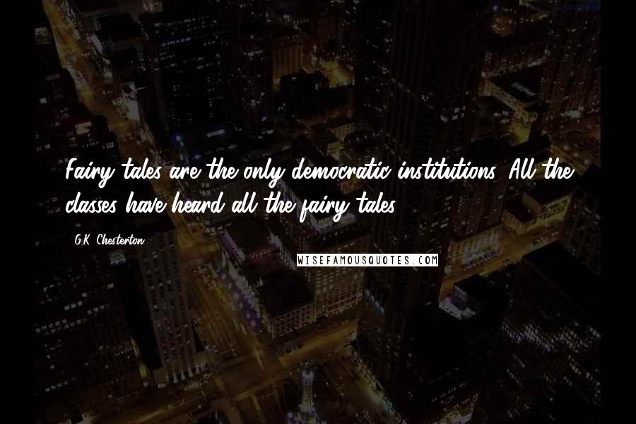G.K. Chesterton Quotes: Fairy tales are the only democratic institutions. All the classes have heard all the fairy tales.