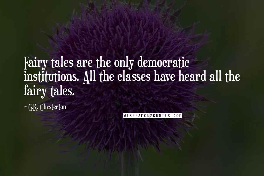 G.K. Chesterton Quotes: Fairy tales are the only democratic institutions. All the classes have heard all the fairy tales.