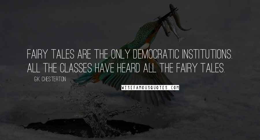 G.K. Chesterton Quotes: Fairy tales are the only democratic institutions. All the classes have heard all the fairy tales.