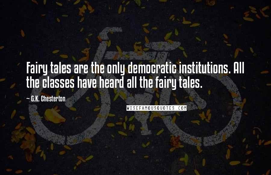 G.K. Chesterton Quotes: Fairy tales are the only democratic institutions. All the classes have heard all the fairy tales.