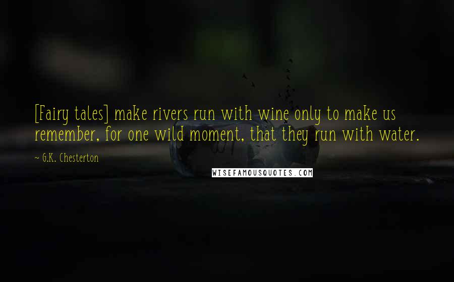 G.K. Chesterton Quotes: [Fairy tales] make rivers run with wine only to make us remember, for one wild moment, that they run with water.