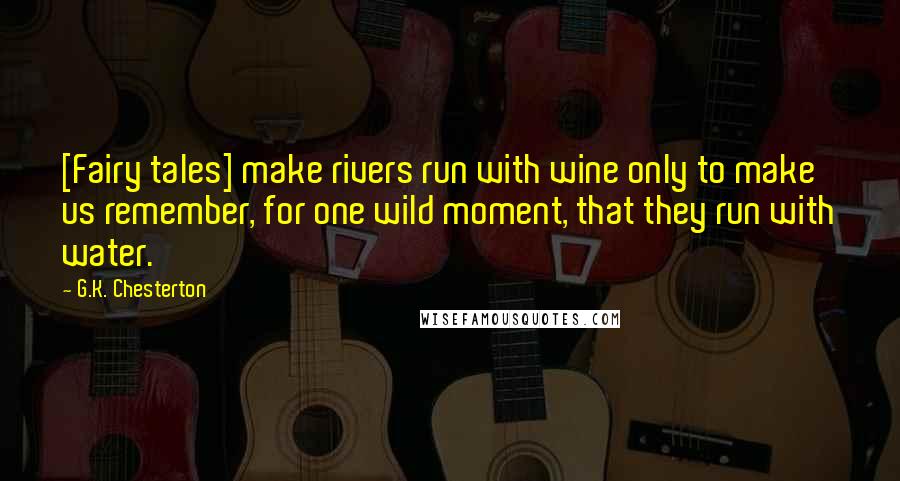 G.K. Chesterton Quotes: [Fairy tales] make rivers run with wine only to make us remember, for one wild moment, that they run with water.