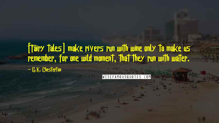G.K. Chesterton Quotes: [Fairy tales] make rivers run with wine only to make us remember, for one wild moment, that they run with water.