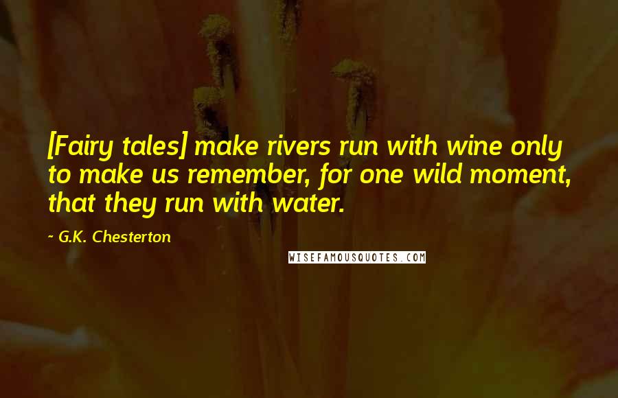 G.K. Chesterton Quotes: [Fairy tales] make rivers run with wine only to make us remember, for one wild moment, that they run with water.