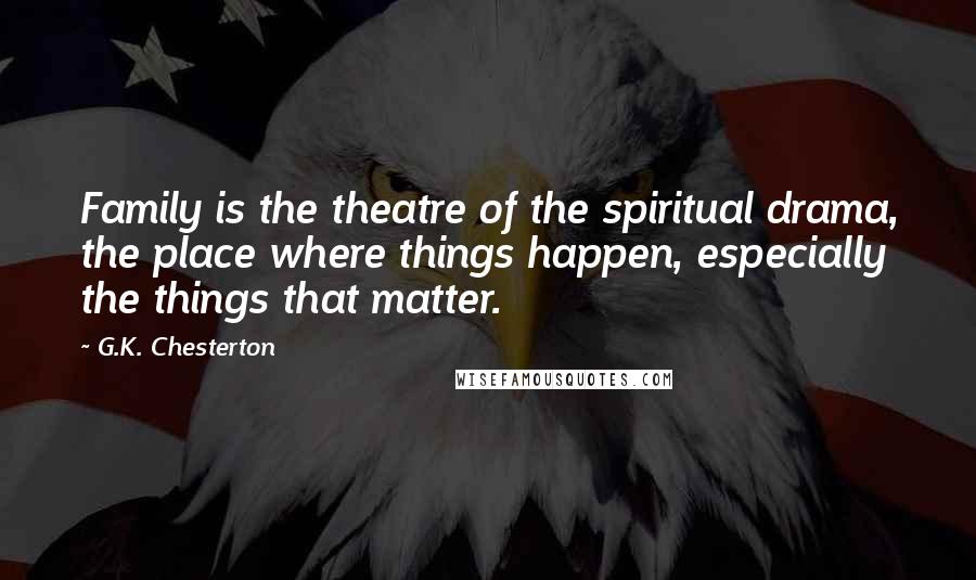 G.K. Chesterton Quotes: Family is the theatre of the spiritual drama, the place where things happen, especially the things that matter.