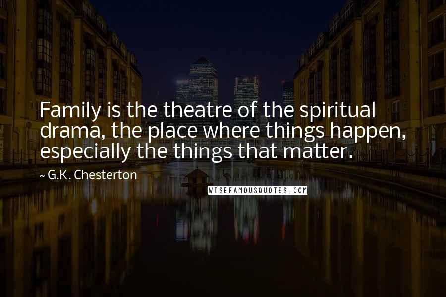 G.K. Chesterton Quotes: Family is the theatre of the spiritual drama, the place where things happen, especially the things that matter.