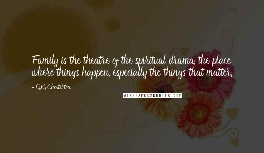 G.K. Chesterton Quotes: Family is the theatre of the spiritual drama, the place where things happen, especially the things that matter.