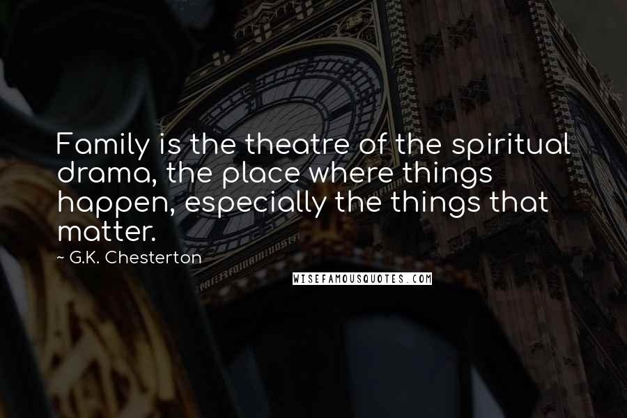 G.K. Chesterton Quotes: Family is the theatre of the spiritual drama, the place where things happen, especially the things that matter.