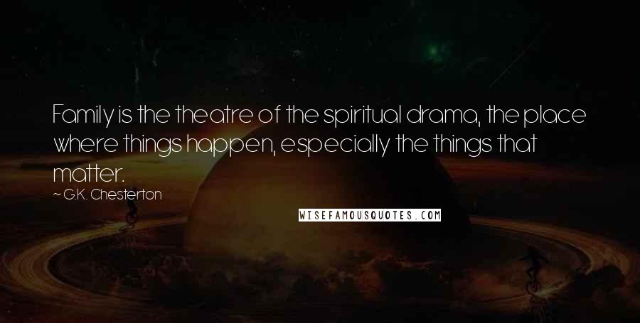 G.K. Chesterton Quotes: Family is the theatre of the spiritual drama, the place where things happen, especially the things that matter.