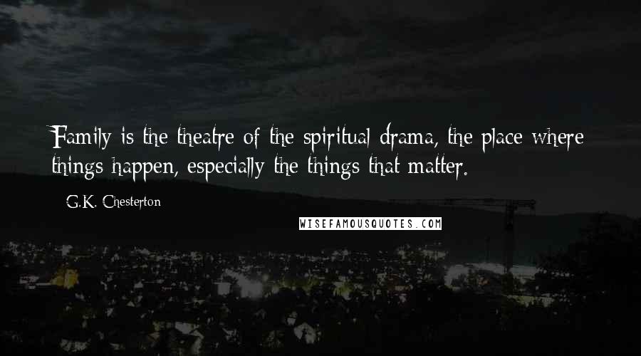 G.K. Chesterton Quotes: Family is the theatre of the spiritual drama, the place where things happen, especially the things that matter.