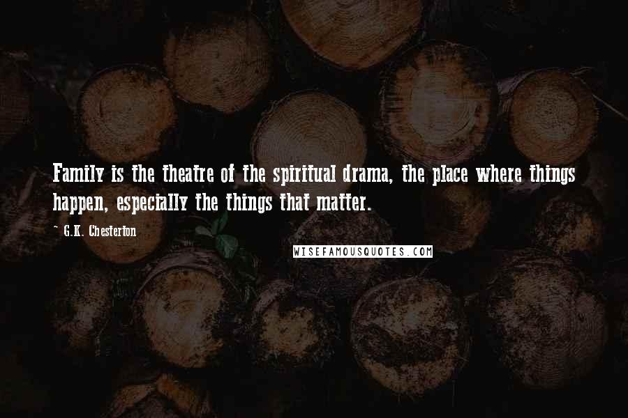 G.K. Chesterton Quotes: Family is the theatre of the spiritual drama, the place where things happen, especially the things that matter.