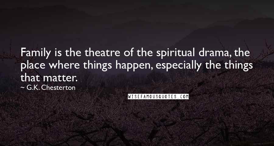 G.K. Chesterton Quotes: Family is the theatre of the spiritual drama, the place where things happen, especially the things that matter.