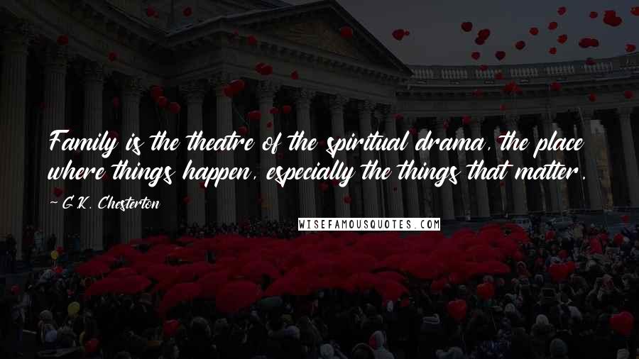 G.K. Chesterton Quotes: Family is the theatre of the spiritual drama, the place where things happen, especially the things that matter.