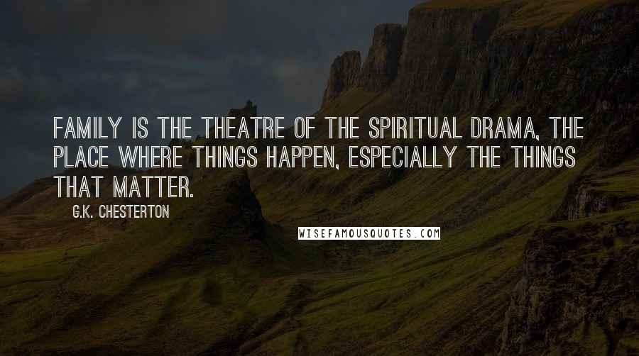 G.K. Chesterton Quotes: Family is the theatre of the spiritual drama, the place where things happen, especially the things that matter.