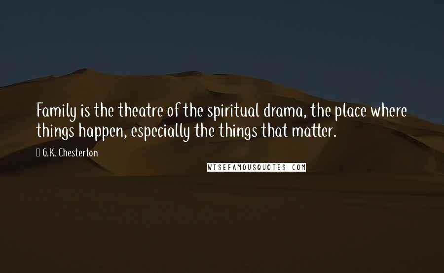 G.K. Chesterton Quotes: Family is the theatre of the spiritual drama, the place where things happen, especially the things that matter.