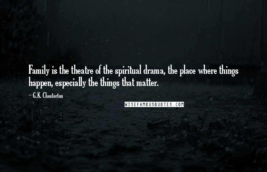 G.K. Chesterton Quotes: Family is the theatre of the spiritual drama, the place where things happen, especially the things that matter.