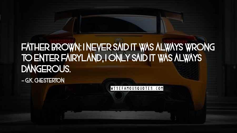 G.K. Chesterton Quotes: Father Brown: I never said it was always wrong to enter fairyland, I only said it was always dangerous.
