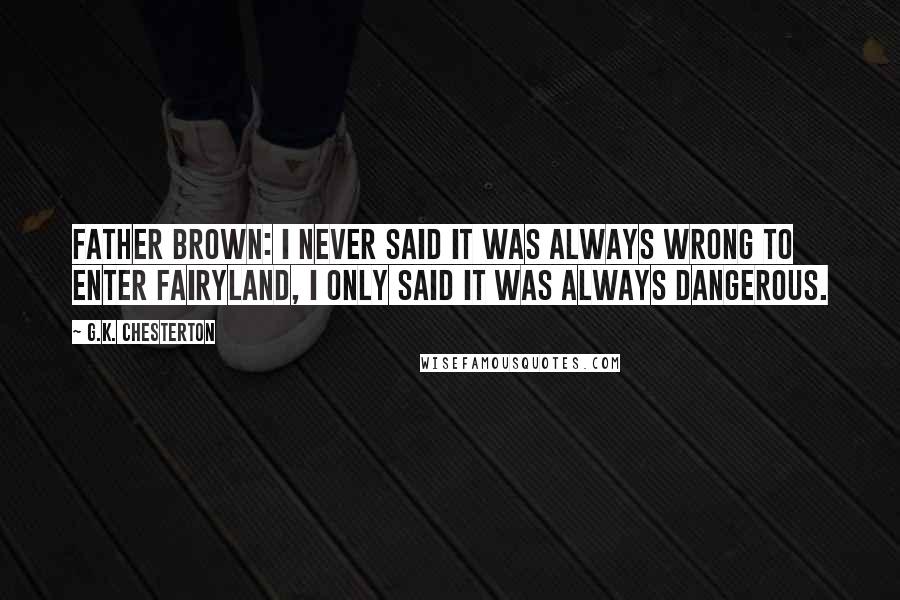 G.K. Chesterton Quotes: Father Brown: I never said it was always wrong to enter fairyland, I only said it was always dangerous.