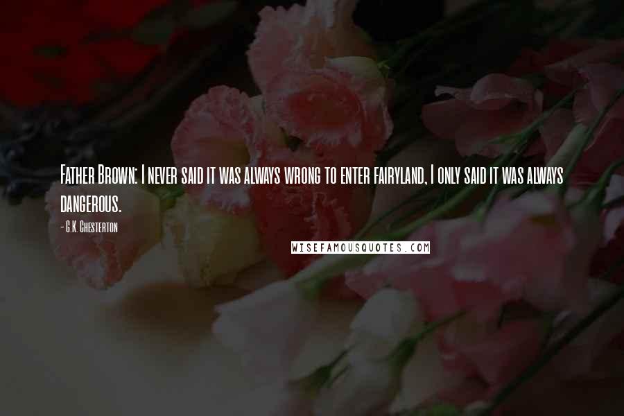 G.K. Chesterton Quotes: Father Brown: I never said it was always wrong to enter fairyland, I only said it was always dangerous.