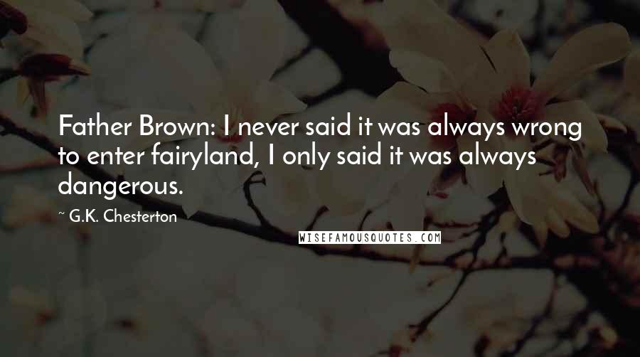 G.K. Chesterton Quotes: Father Brown: I never said it was always wrong to enter fairyland, I only said it was always dangerous.