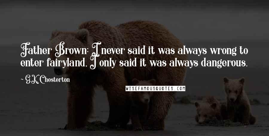 G.K. Chesterton Quotes: Father Brown: I never said it was always wrong to enter fairyland, I only said it was always dangerous.