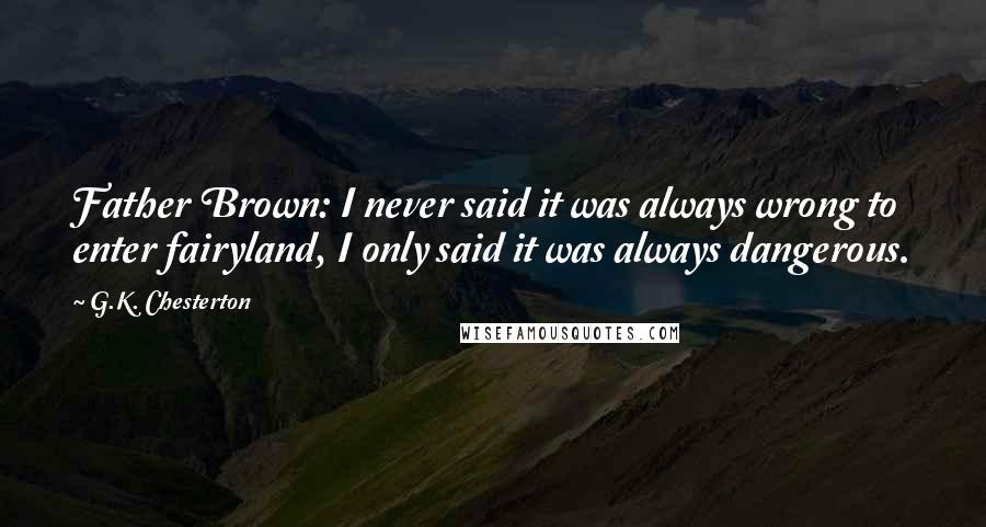 G.K. Chesterton Quotes: Father Brown: I never said it was always wrong to enter fairyland, I only said it was always dangerous.