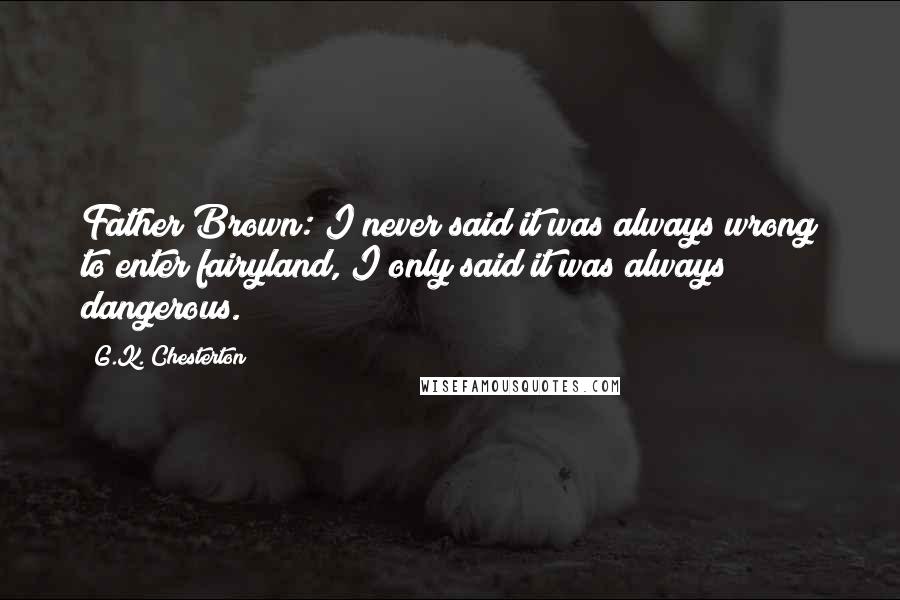 G.K. Chesterton Quotes: Father Brown: I never said it was always wrong to enter fairyland, I only said it was always dangerous.