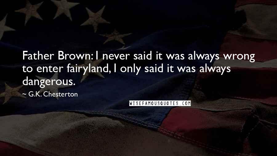 G.K. Chesterton Quotes: Father Brown: I never said it was always wrong to enter fairyland, I only said it was always dangerous.