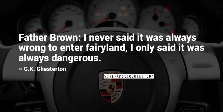 G.K. Chesterton Quotes: Father Brown: I never said it was always wrong to enter fairyland, I only said it was always dangerous.