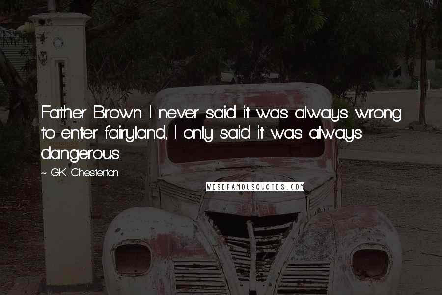 G.K. Chesterton Quotes: Father Brown: I never said it was always wrong to enter fairyland, I only said it was always dangerous.