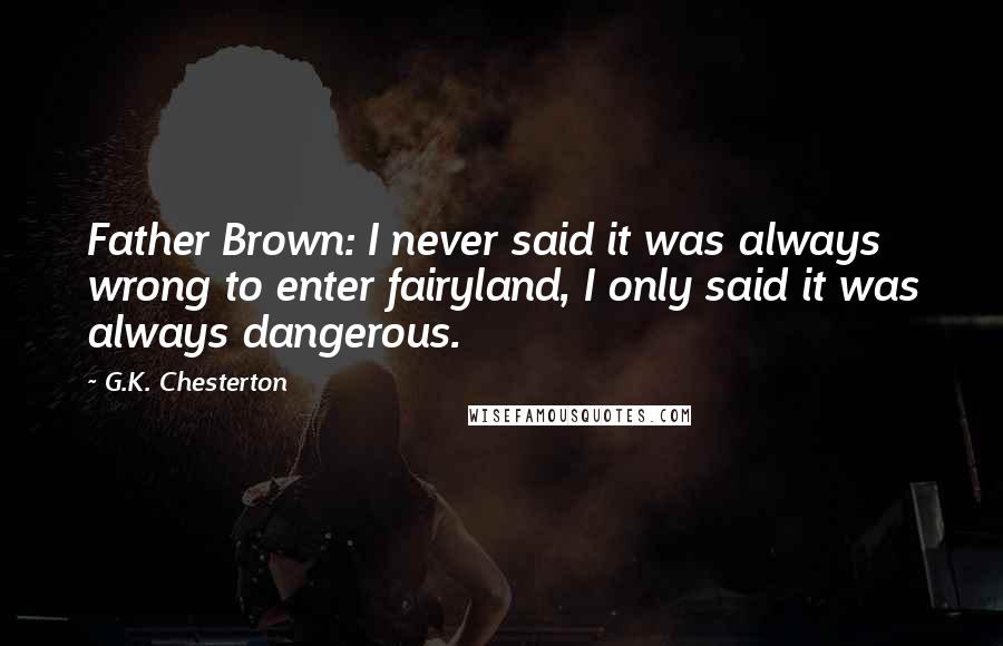 G.K. Chesterton Quotes: Father Brown: I never said it was always wrong to enter fairyland, I only said it was always dangerous.
